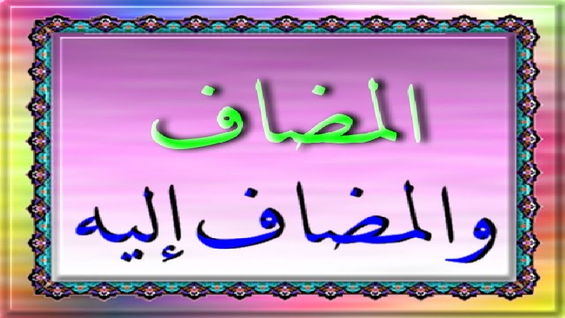 امثلة على التركيب الاضافي.. شرح المضاف والمضاف إليه